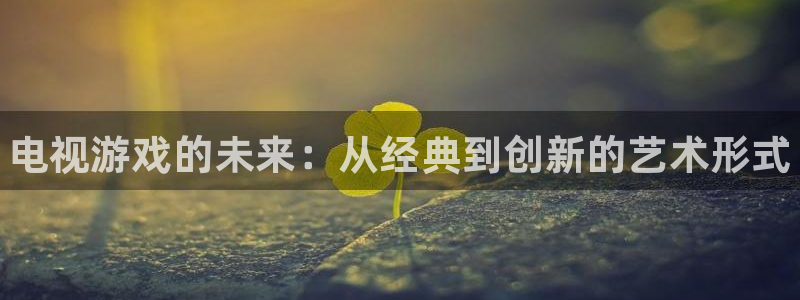 辉达娱乐下载：电视游戏的未来：从经典到创新的艺术形式