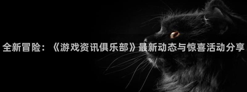 辉达娱乐集团：全新冒险：《游戏资讯俱乐部》最新动态与惊喜活动