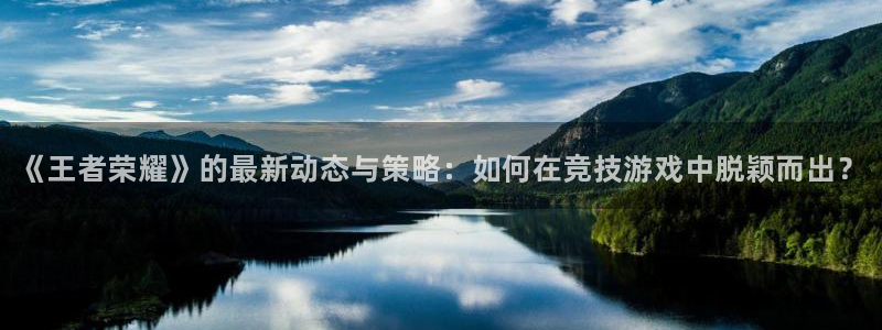 辉达娱乐注册账号：《王者荣耀》的最新动态与策略：如何在竞技游