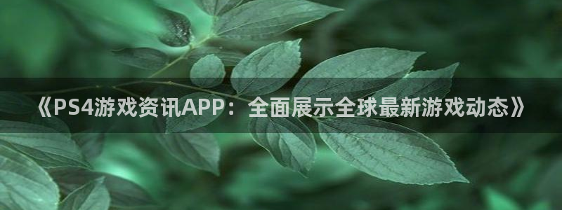 辉达娱乐下载链接：《PS4游戏资讯APP：全面展示全球最新游