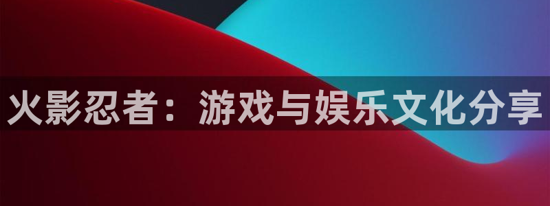 辉达娱乐娱乐：火影忍者：游戏与娱乐文化分享