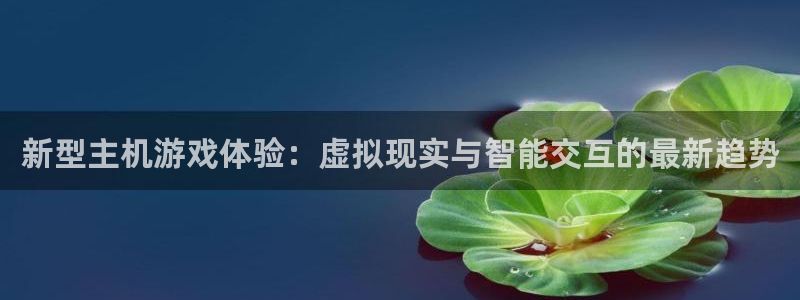 辉达娱乐娱乐是真的吗：新型主机游戏体验：虚拟现实与智能交互的