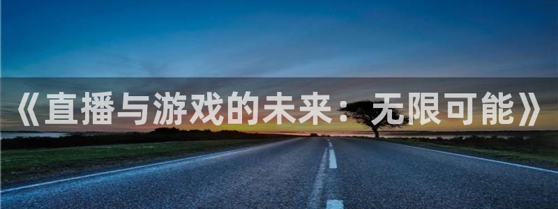 辉达娱乐平台官网注册：《直播与游戏的未来：无限可能》